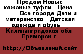 Продам Новые кожаные туфли › Цена ­ 1 500 - Все города Дети и материнство » Детская одежда и обувь   . Калининградская обл.,Приморск г.